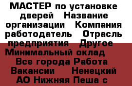 МАСТЕР по установке дверей › Название организации ­ Компания-работодатель › Отрасль предприятия ­ Другое › Минимальный оклад ­ 1 - Все города Работа » Вакансии   . Ненецкий АО,Нижняя Пеша с.